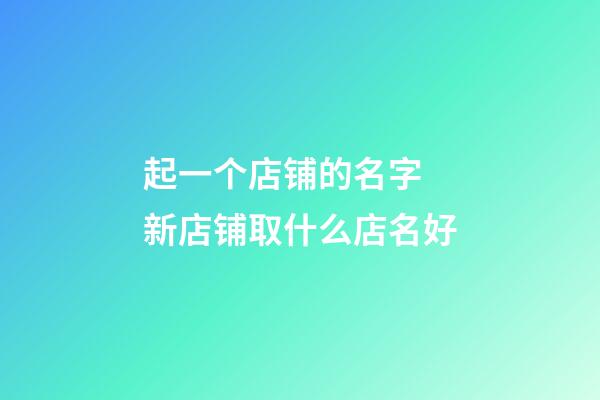 起一个店铺的名字 新店铺取什么店名好-第1张-店铺起名-玄机派